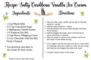 Salty Caribbean Vanilla Ice Cream Recipe Card - Give the gift of ice cream; the gift that keeps on giving. Get your free recipe card and label today for Salty Caribbean Vanilla Ice Cream. Looking to take your vanilla ice cream to the next level this summer? Try adding some salted chocolate and premium vanilla to create an island beach-worthy version that is sure to impress. The combination of sweet and salty flavors will have you oohing and ahhing over this sweet, salty, and chocolaty dessert. Why settle for plain vanilla when you can have a decadent, gourmet treat that’s sure to impress?